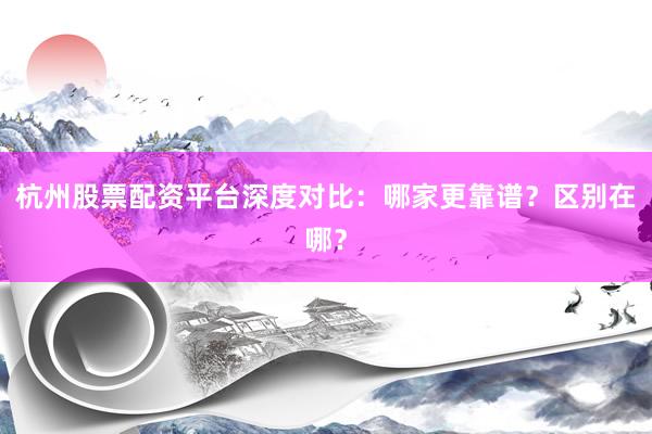 杭州股票配资平台深度对比：哪家更靠谱？区别在哪？