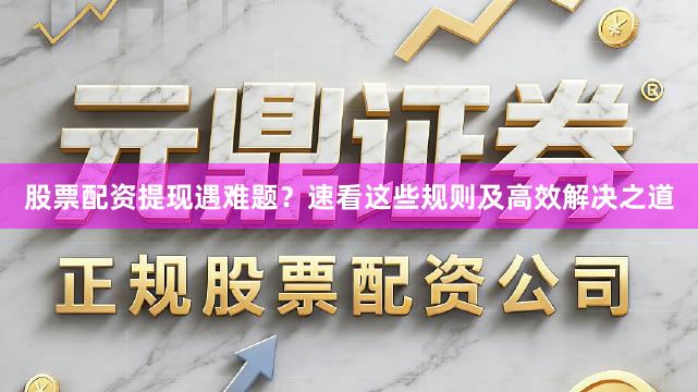 股票配资提现遇难题？速看这些规则及高效解决之道