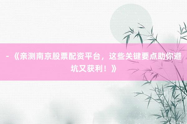 - 《亲测南京股票配资平台，这些关键要点助你避坑又获利！》