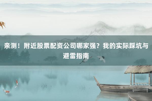 亲测！附近股票配资公司哪家强？我的实际踩坑与避雷指南