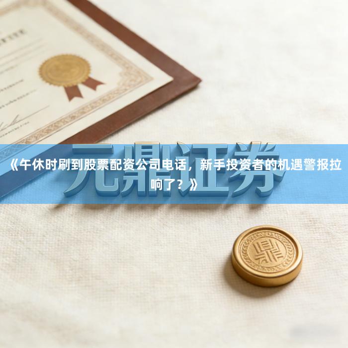《午休时刷到股票配资公司电话，新手投资者的机遇警报拉响了？》
