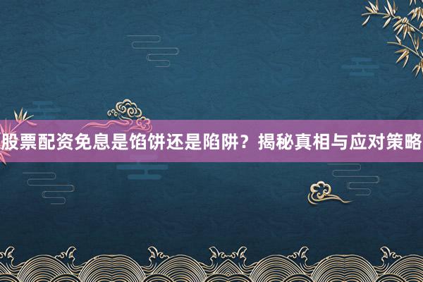 股票配资免息是馅饼还是陷阱？揭秘真相与应对策略