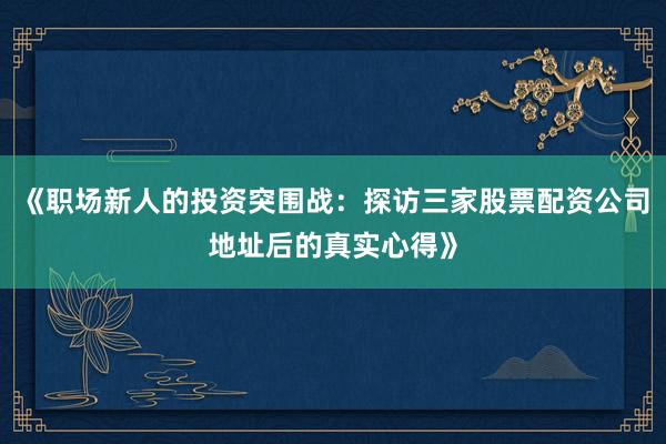 《职场新人的投资突围战：探访三家股票配资公司地址后的真实心得》