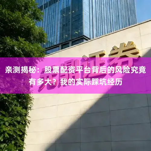 亲测揭秘：股票配资平台背后的风险究竟有多大？我的实际踩坑经历