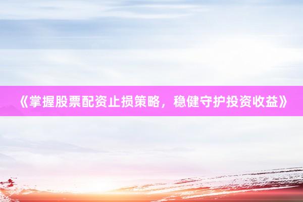 《掌握股票配资止损策略，稳健守护投资收益》