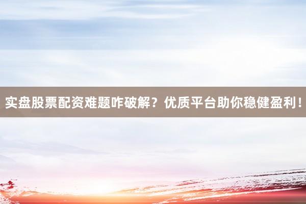 实盘股票配资难题咋破解？优质平台助你稳健盈利！