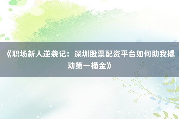 《职场新人逆袭记：深圳股票配资平台如何助我撬动第一桶金》