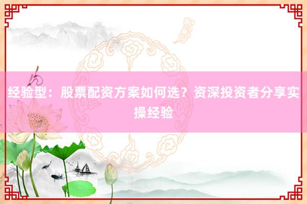 经验型：股票配资方案如何选？资深投资者分享实操经验