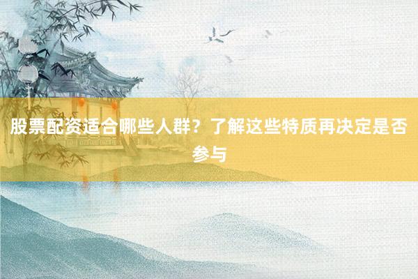 股票配资适合哪些人群？了解这些特质再决定是否参与