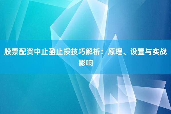 股票配资中止盈止损技巧解析：原理、设置与实战影响