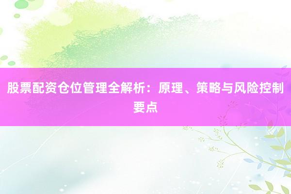 股票配资仓位管理全解析：原理、策略与风险控制要点