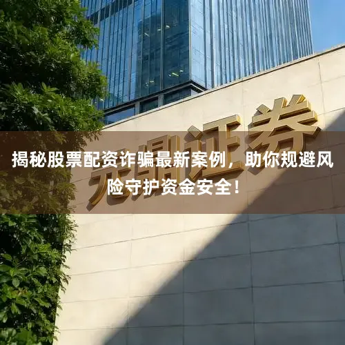 揭秘股票配资诈骗最新案例，助你规避风险守护资金安全！
