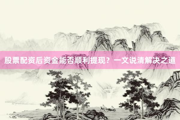 股票配资后资金能否顺利提现？一文说清解决之道
