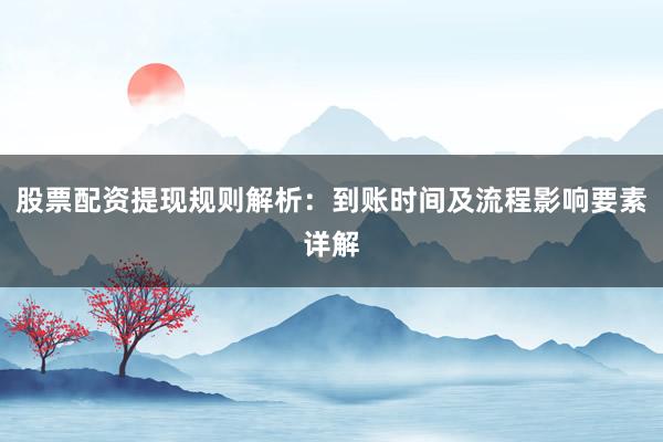 股票配资提现规则解析：到账时间及流程影响要素详解