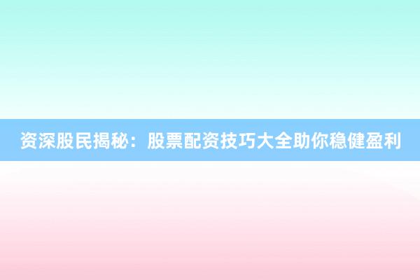资深股民揭秘：股票配资技巧大全助你稳健盈利