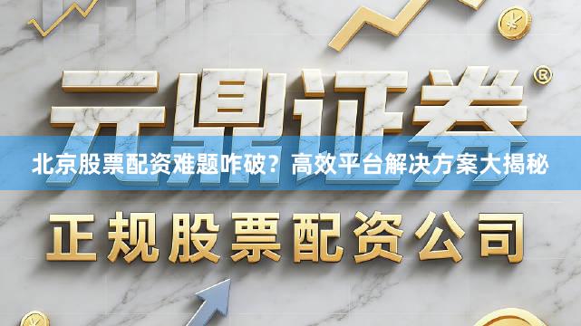 北京股票配资难题咋破？高效平台解决方案大揭秘