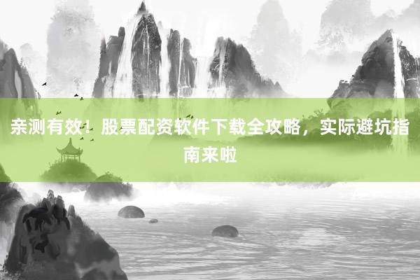 亲测有效！股票配资软件下载全攻略，实际避坑指南来啦
