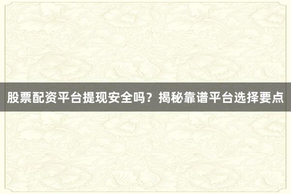 股票配资平台提现安全吗？揭秘靠谱平台选择要点