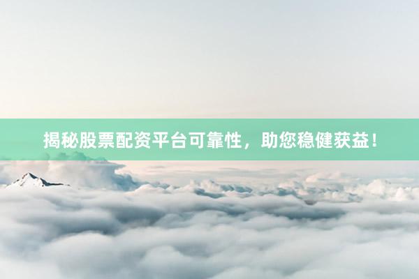 揭秘股票配资平台可靠性，助您稳健获益！