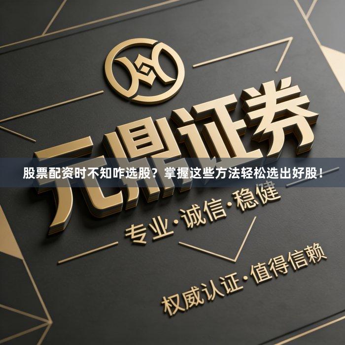 股票配资时不知咋选股？掌握这些方法轻松选出好股！