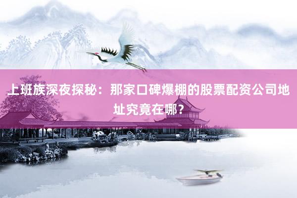 上班族深夜探秘：那家口碑爆棚的股票配资公司地址究竟在哪？