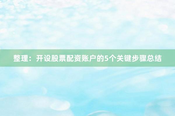 整理：开设股票配资账户的5个关键步骤总结