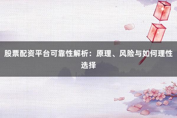 股票配资平台可靠性解析：原理、风险与如何理性选择