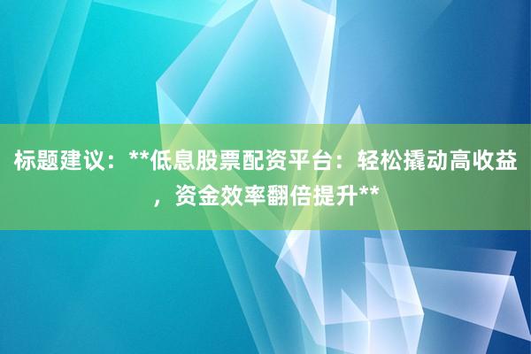 标题建议：**低息股票配资平台：轻松撬动高收益，资金效率翻倍提升**