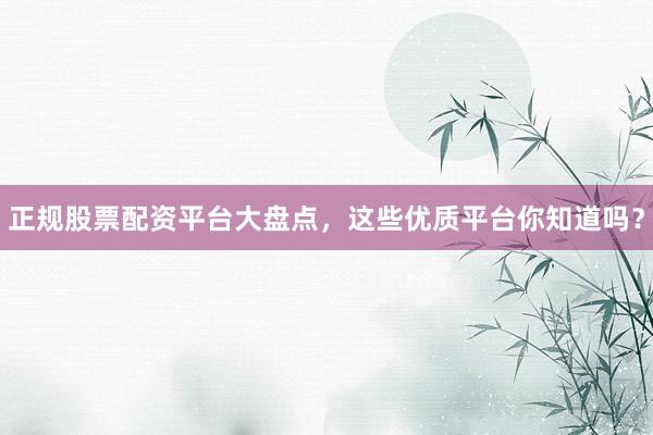 正规股票配资平台大盘点，这些优质平台你知道吗？