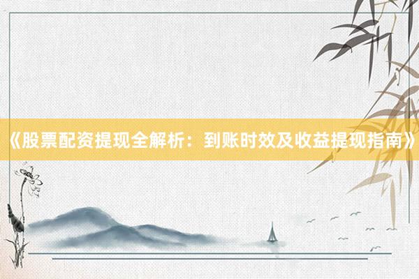 《股票配资提现全解析：到账时效及收益提现指南》