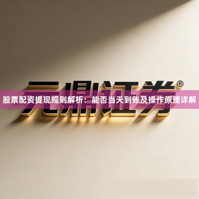股票配资提现规则解析：能否当天到账及操作原理详解