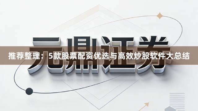 推荐整理：5款股票配资优选与高效炒股软件大总结