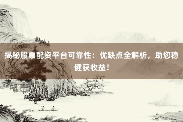 揭秘股票配资平台可靠性：优缺点全解析，助您稳健获收益！