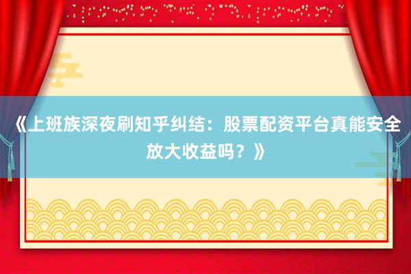《上班族深夜刷知乎纠结：股票配资平台真能安全放大收益吗？》