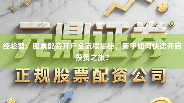 经验型：股票配资开户全流程揭秘，新手如何快速开启投资之旅？