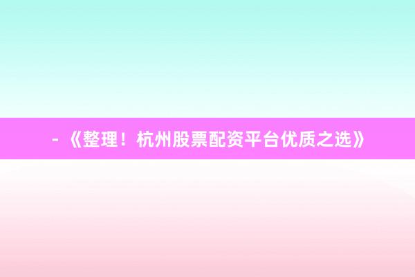 - 《整理！杭州股票配资平台优质之选》