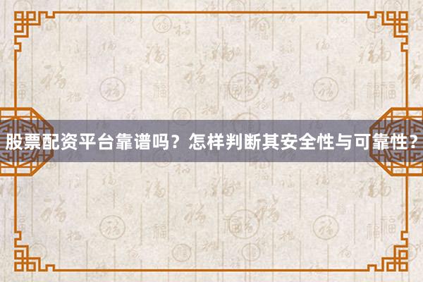 股票配资平台靠谱吗？怎样判断其安全性与可靠性？