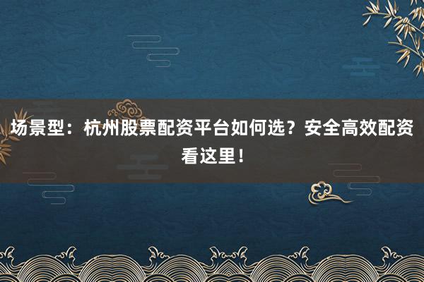 场景型：杭州股票配资平台如何选？安全高效配资看这里！
