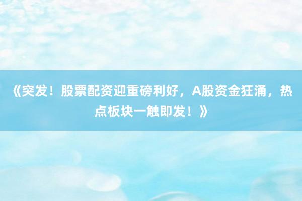 《突发！股票配资迎重磅利好，A股资金狂涌，热点板块一触即发！》