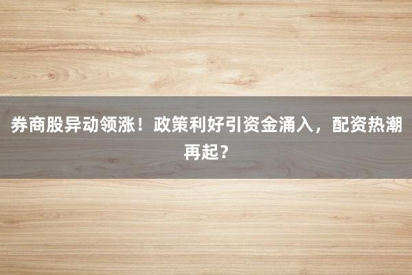 券商股异动领涨！政策利好引资金涌入，配资热潮再起？