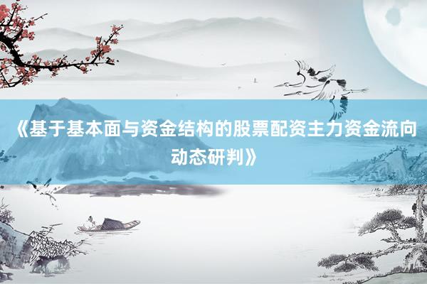《基于基本面与资金结构的股票配资主力资金流向动态研判》