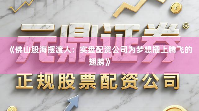 《佛山股海摆渡人：实盘配资公司为梦想插上腾飞的翅膀》