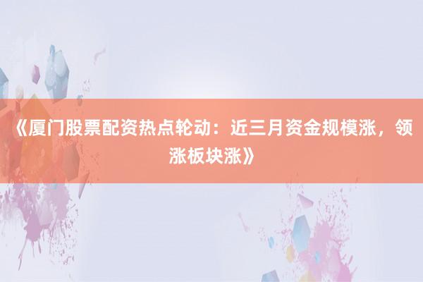 《厦门股票配资热点轮动：近三月资金规模涨，领涨板块涨》