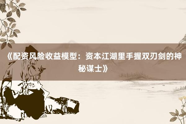 《配资风险收益模型：资本江湖里手握双刃剑的神秘谋士》