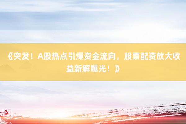 《突发！A股热点引爆资金流向，股票配资放大收益新解曝光！》
