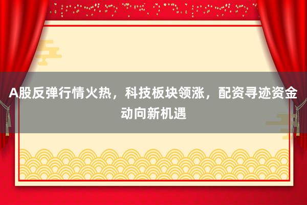 A股反弹行情火热，科技板块领涨，配资寻迹资金动向新机遇
