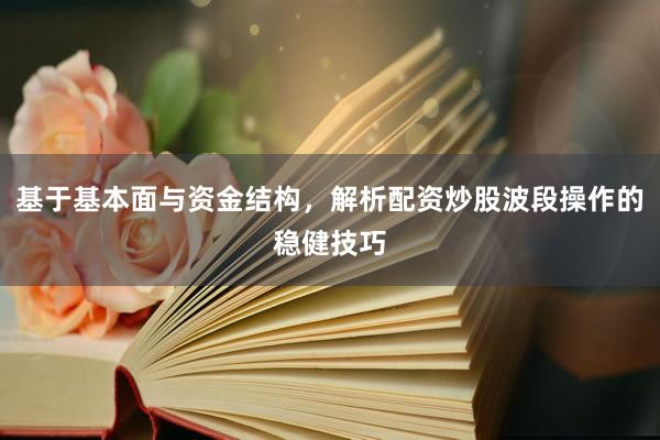 基于基本面与资金结构，解析配资炒股波段操作的稳健技巧