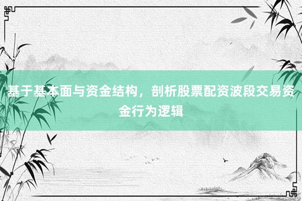 基于基本面与资金结构，剖析股票配资波段交易资金行为逻辑