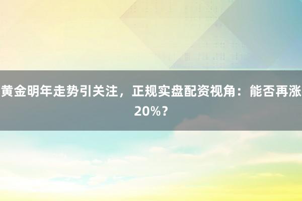 黄金明年走势引关注，正规实盘配资视角：能否再涨20%？