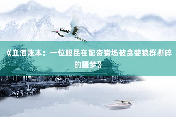 《血泪账本：一位股民在配资猎场被贪婪狼群撕碎的噩梦》
